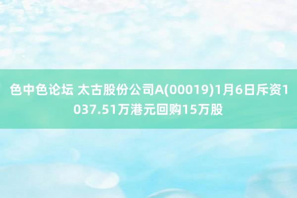 色中色论坛 太古股份公司A(00019)1月6日斥资1037.51万港元回购15万股