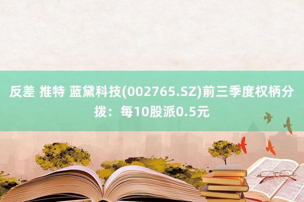 反差 推特 蓝黛科技(002765.SZ)前三季度权柄分拨：每10股派0.5元