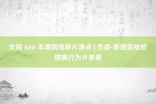 女同 sex 本周院线新片清点 | 杰森·斯坦森桂纶镁携行为片来袭
