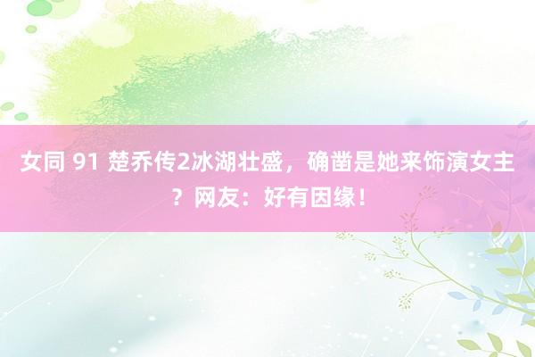 女同 91 楚乔传2冰湖壮盛，确凿是她来饰演女主？网友：好有因缘！