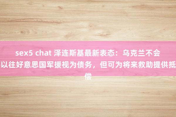sex5 chat 泽连斯基最新表态：乌克兰不会将以往好意思国军援视为债务，但可为将来救助提供抵偿