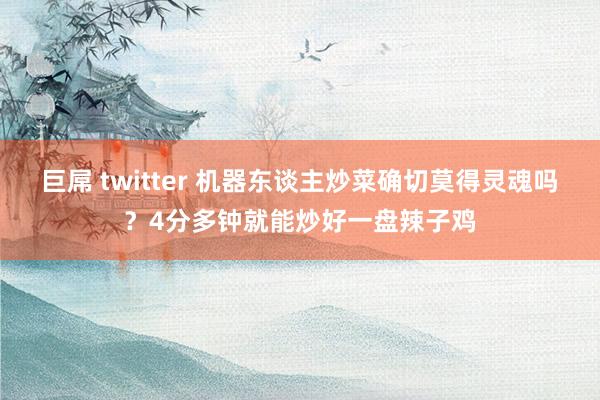 巨屌 twitter 机器东谈主炒菜确切莫得灵魂吗？4分多钟就能炒好一盘辣子鸡
