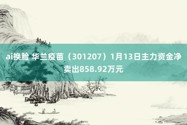 ai换脸 华兰疫苗（301207）1月13日主力资金净卖出858.92万元