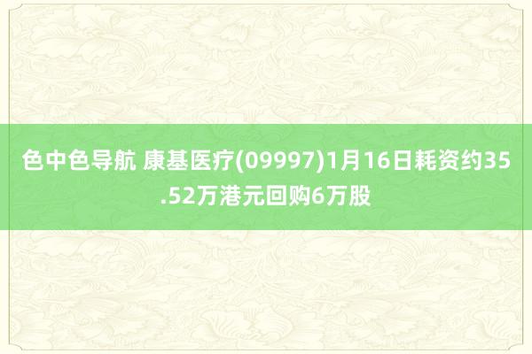 色中色导航 康基医疗(09997)1月16日耗资约35.52万港元回购6万股