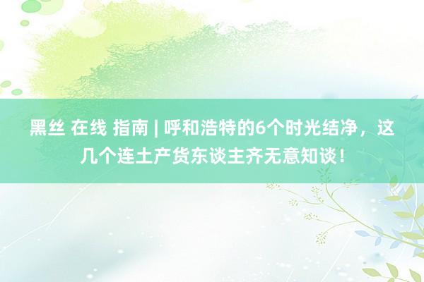 黑丝 在线 指南 | 呼和浩特的6个时光结净，这几个连土产货东谈主齐无意知谈！