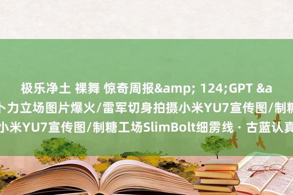 极乐净土 裸舞 惊奇周报& 124;GPT & 8211; 4o生成吉卜力立场图片爆火/雷军切身拍摄小米YU7宣传图/制糖工场SlimBolt细雳线 · 古蓝认真上线