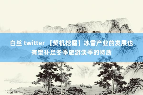 白丝 twitter 【契机挖掘】冰雪产业的发展也有望补足冬季旅游淡季的特质