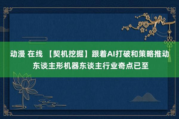 动漫 在线 【契机挖掘】跟着AI打破和策略推动 东谈主形机器东谈主行业奇点已至