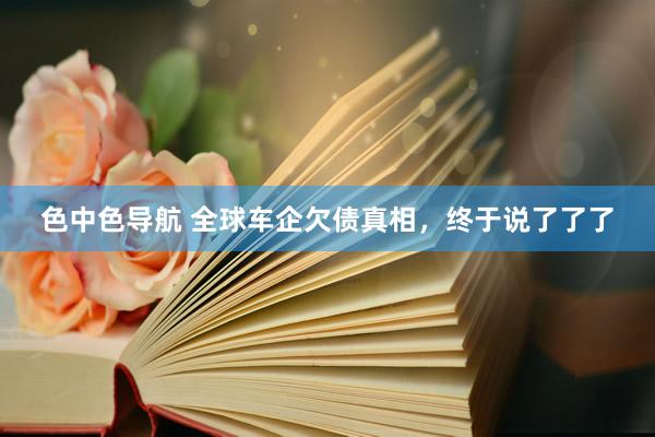 色中色导航 全球车企欠债真相，终于说了了了