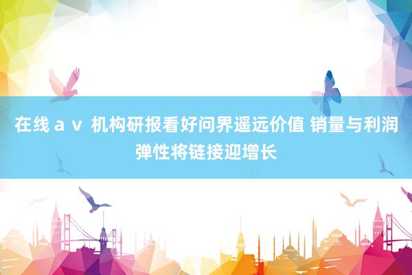 在线ａｖ 机构研报看好问界遥远价值 销量与利润弹性将链接迎增长