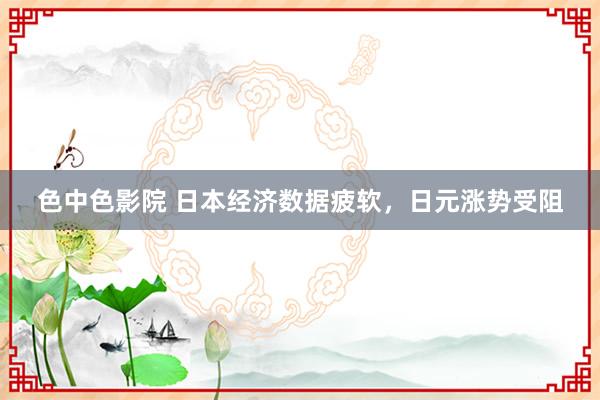 色中色影院 日本经济数据疲软，日元涨势受阻