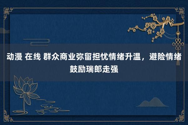 动漫 在线 群众商业弥留担忧情绪升温，避险情绪鼓励瑞郎走强