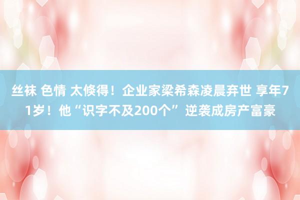 丝袜 色情 太倏得！企业家梁希森凌晨弃世 享年71岁！他“识字不及200个” 逆袭成房产富豪