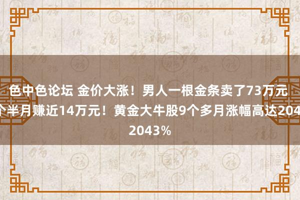 色中色论坛 金价大涨！男人一根金条卖了73万元 四个半月赚近14万元！黄金大牛股9个多月涨幅高达2043%