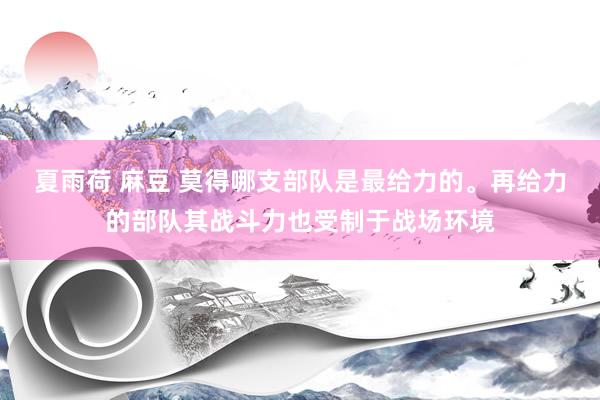 夏雨荷 麻豆 莫得哪支部队是最给力的。再给力的部队其战斗力也受制于战场环境