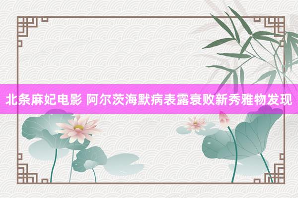 北条麻妃电影 阿尔茨海默病表露衰败新秀雅物发现