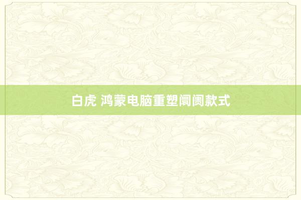 白虎 鸿蒙电脑重塑阛阓款式