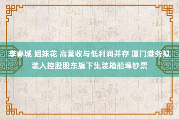 李春城 姐妹花 高营收与低利润并存 厦门港务拟装入控股股东旗下集装箱船埠钞票