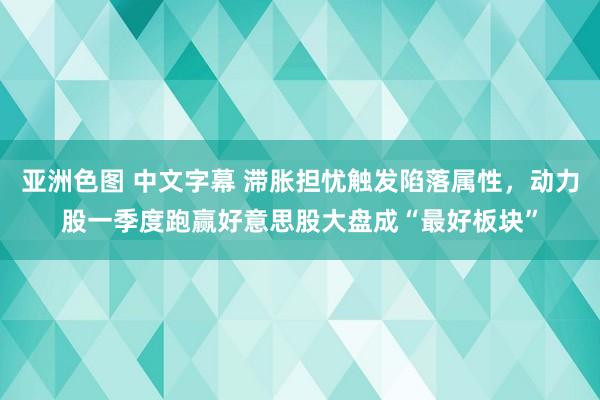 亚洲色图 中文字幕 滞胀担忧触发陷落属性，动力股一季度跑赢好意思股大盘成“最好板块”