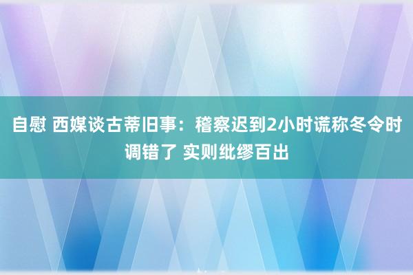 自慰 西媒谈古蒂旧事：稽察迟到2小时谎称冬令时调错了 实则纰缪百出
