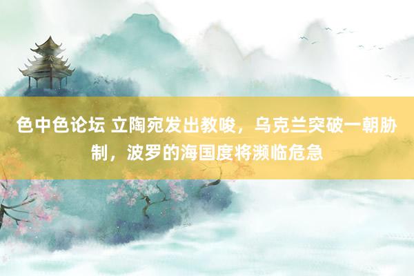 色中色论坛 立陶宛发出教唆，乌克兰突破一朝胁制，波罗的海国度将濒临危急