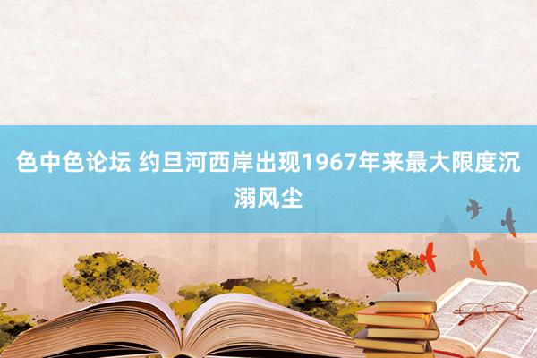 色中色论坛 约旦河西岸出现1967年来最大限度沉溺风尘