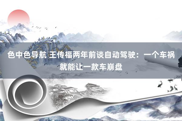 色中色导航 王传福两年前谈自动驾驶：一个车祸就能让一款车崩盘