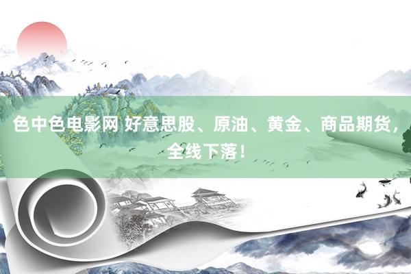 色中色电影网 好意思股、原油、黄金、商品期货，全线下落！