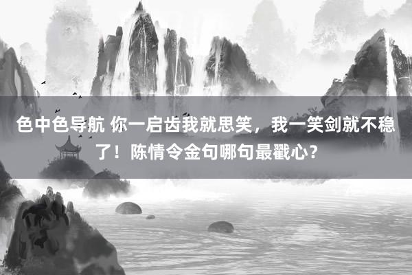 色中色导航 你一启齿我就思笑，我一笑剑就不稳了！陈情令金句哪句最戳心？