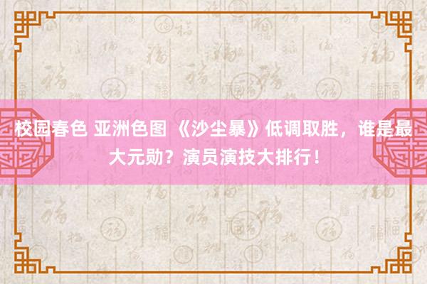 校园春色 亚洲色图 《沙尘暴》低调取胜，谁是最大元勋？演员演技大排行！
