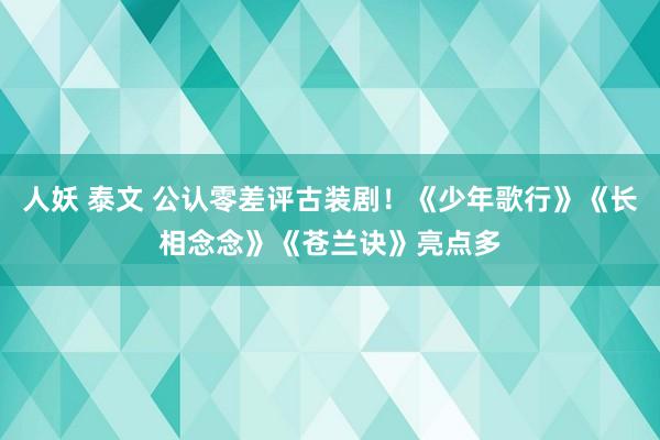 人妖 泰文 公认零差评古装剧！《少年歌行》《长相念念》《苍兰诀》亮点多