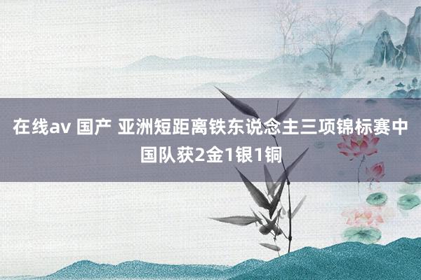 在线av 国产 亚洲短距离铁东说念主三项锦标赛中国队获2金1银1铜