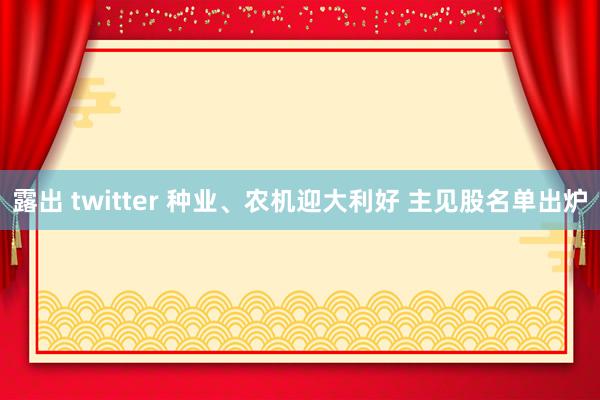 露出 twitter 种业、农机迎大利好 主见股名单出炉