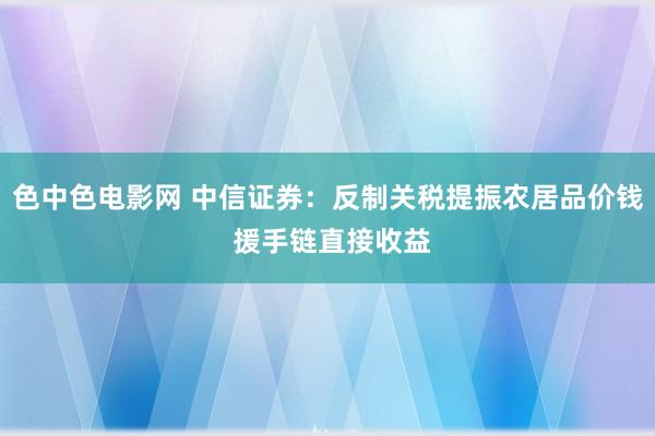 色中色电影网 中信证券：反制关税提振农居品价钱 援手链直接收益
