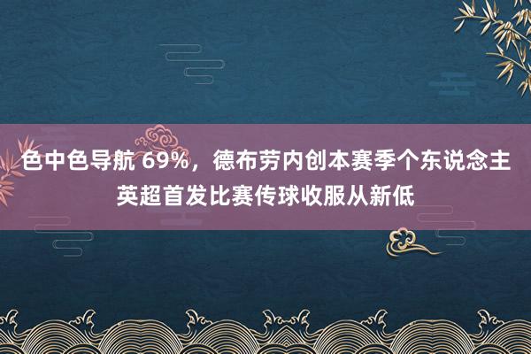 色中色导航 69%，德布劳内创本赛季个东说念主英超首发比赛传球收服从新低