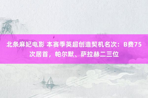 北条麻妃电影 本赛季英超创造契机名次：B费75次居首，帕尔默、萨拉赫二三位