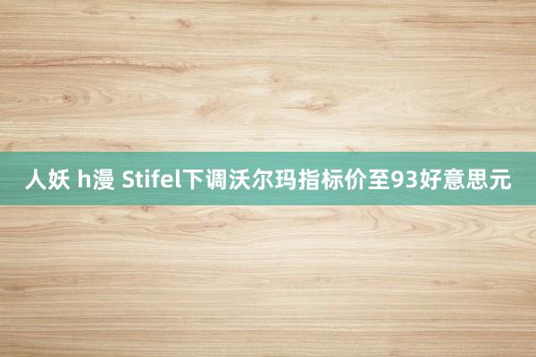 人妖 h漫 Stifel下调沃尔玛指标价至93好意思元