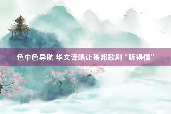 色中色导航 华文译唱让番邦歌剧“听得懂”