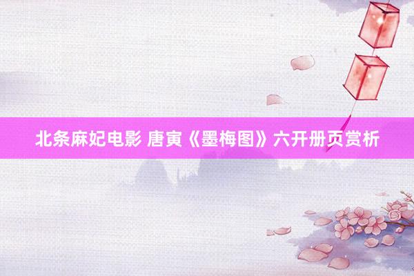 北条麻妃电影 唐寅《墨梅图》六开册页赏析