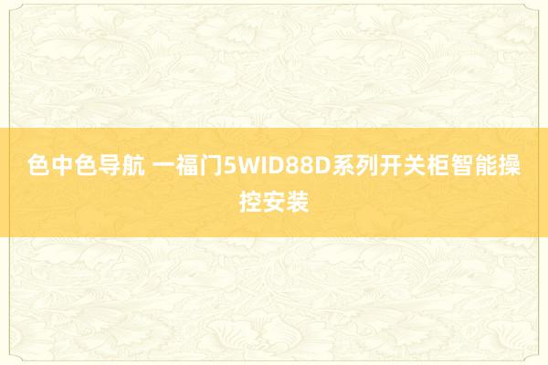 色中色导航 一福门5WID88D系列开关柜智能操控安装