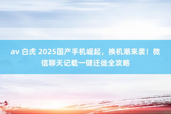 av 白虎 2025国产手机崛起，换机潮来袭！微信聊天记载一键迁徙全攻略