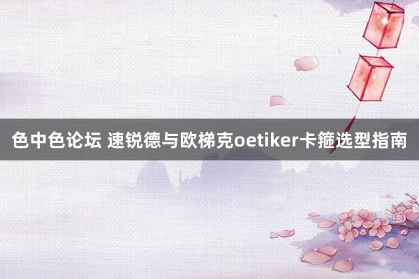 色中色论坛 速锐德与欧梯克oetiker卡箍选型指南