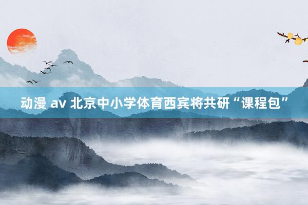 动漫 av 北京中小学体育西宾将共研“课程包”