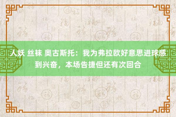 人妖 丝袜 奥古斯托：我为弗拉欧好意思进球感到兴奋，本场告捷但还有次回合