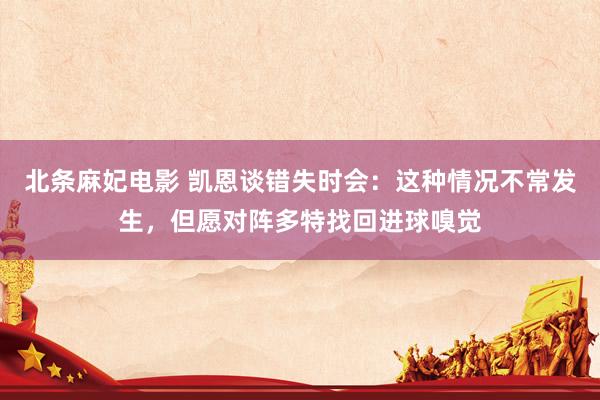 北条麻妃电影 凯恩谈错失时会：这种情况不常发生，但愿对阵多特找回进球嗅觉