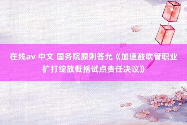 在线av 中文 国务院原则答允《加速鼓吹管职业扩打绽放概括试点责任决议》