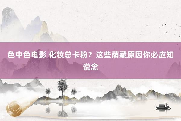 色中色电影 化妆总卡粉？这些荫藏原因你必应知说念
