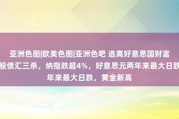 亚洲色图|欧美色图|亚洲色吧 逃离好意思国财富！好意思国股债汇三杀，纳指跌超4%，好意思元两年来最大日跌，黄金新高