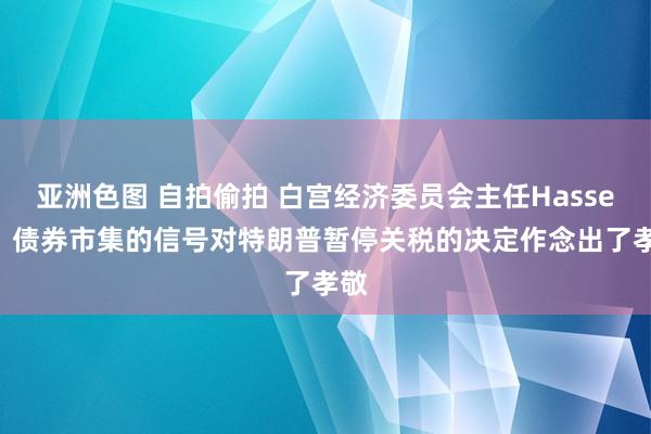 亚洲色图 自拍偷拍 白宫经济委员会主任Hassett：债券市集的信号对特朗普暂停关税的决定作念出了孝敬