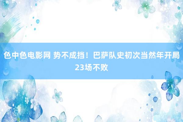 色中色电影网 势不成挡！巴萨队史初次当然年开局23场不败